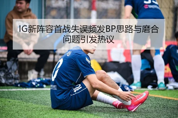 IG新阵容首战失误频发BP思路与磨合问题引发热议